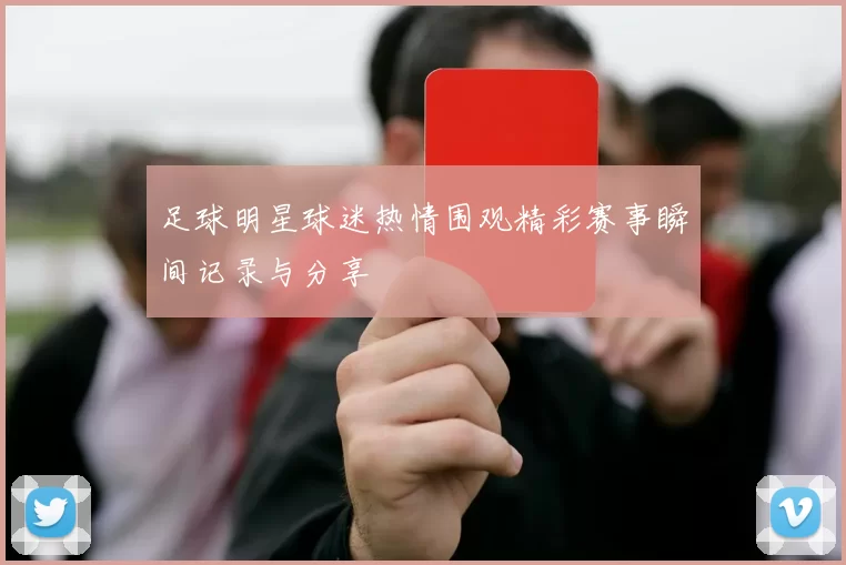 足球明星球迷热情围观精彩赛事瞬间记录与分享