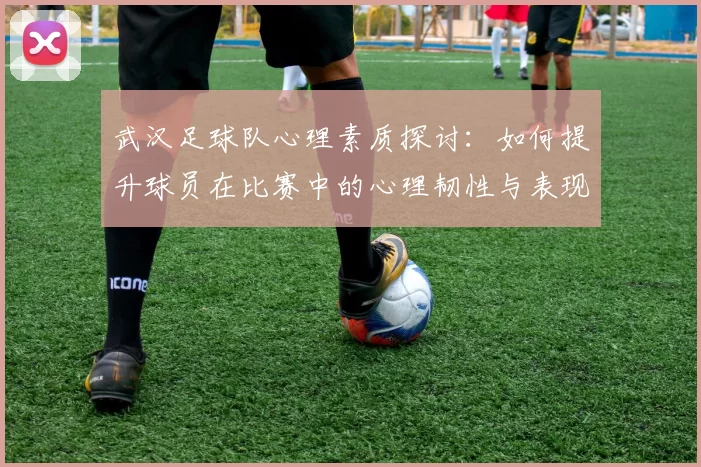 武汉足球队心理素质探讨：如何提升球员在比赛中的心理韧性与表现