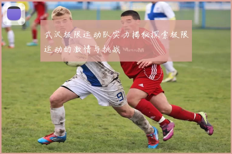 武汉极限运动队实力揭秘探索极限运动的激情与挑战