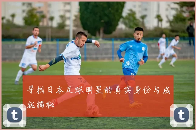 寻找日本足球明星的真实身份与成就揭秘