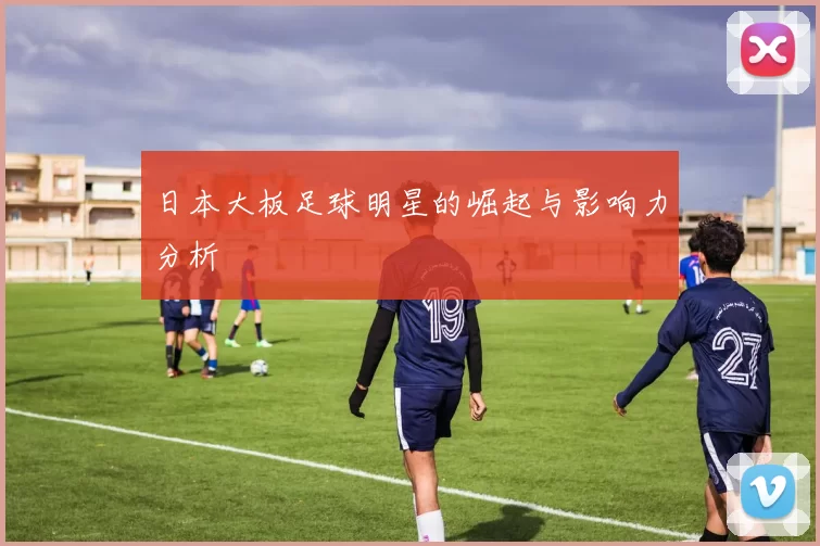 日本大板足球明星的崛起与影响力分析
