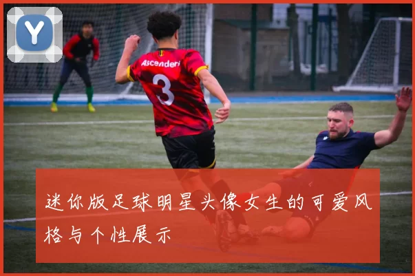 迷你版足球明星头像女生的可爱风格与个性展示