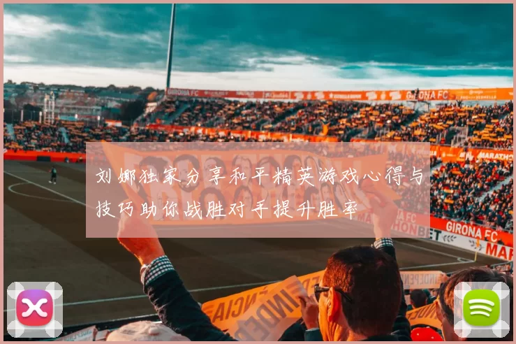 刘娜独家分享和平精英游戏心得与技巧助你战胜对手提升胜率