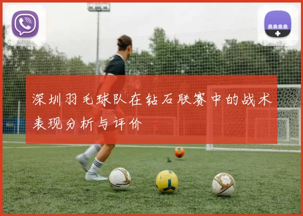 深圳羽毛球队在钻石联赛中的战术表现分析与评价