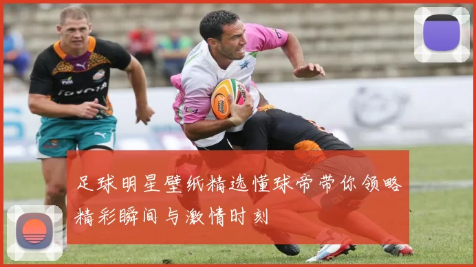 足球明星壁纸精选懂球帝带你领略精彩瞬间与激情时刻