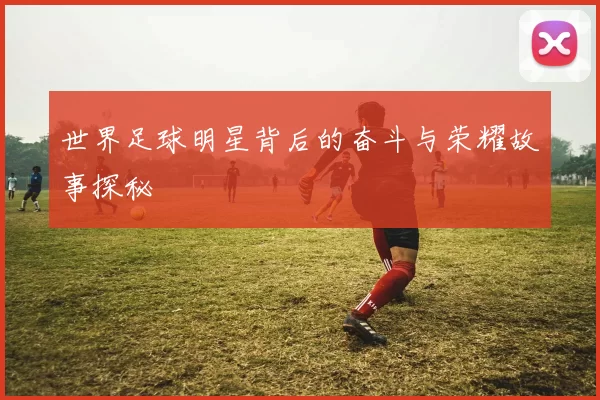 世界足球明星背后的奋斗与荣耀故事探秘