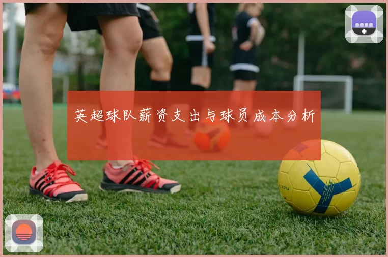 英超球队薪资支出与球员成本分析