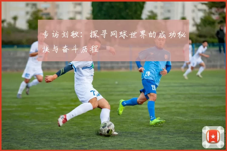 专访刘敏：探寻网球世界的成功秘诀与奋斗历程