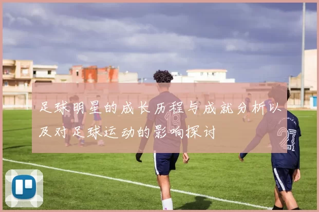 足球明星的成长历程与成就分析以及对足球运动的影响探讨