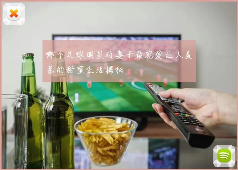 哪个足球明星对妻子最宠爱让人羡慕的甜蜜生活揭秘