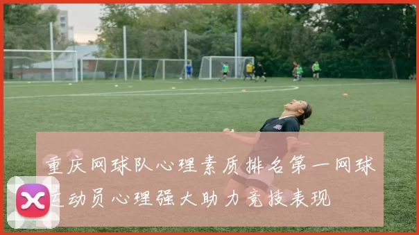 重庆网球队心理素质排名第一网球运动员心理强大助力竞技表现