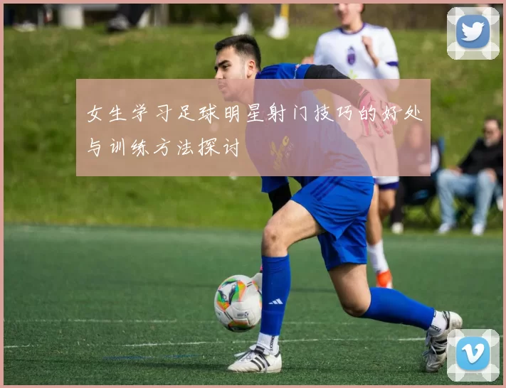 女生学习足球明星射门技巧的好处与训练方法探讨