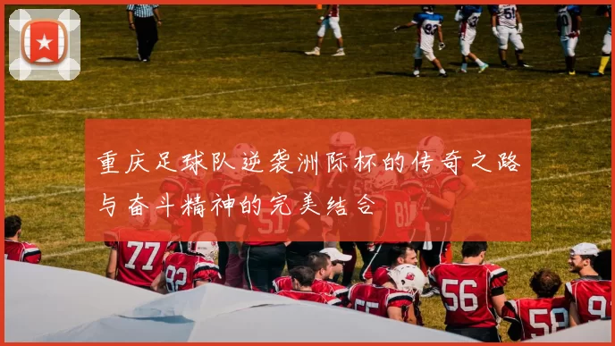 重庆足球队逆袭洲际杯的传奇之路与奋斗精神的完美结合