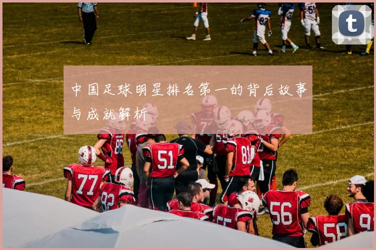 中国足球明星排名第一的背后故事与成就解析