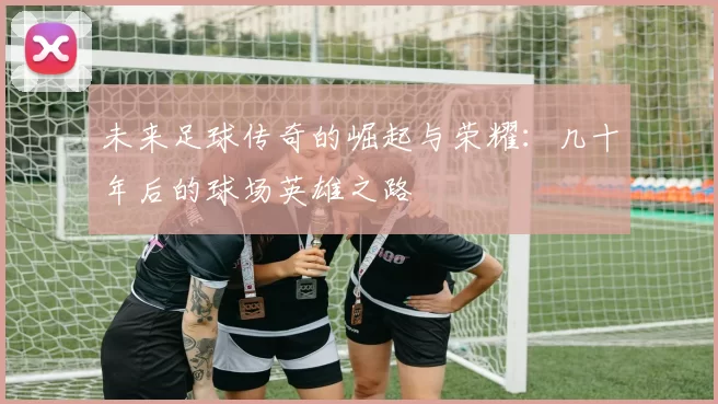 未来足球传奇的崛起与荣耀：几十年后的球场英雄之路