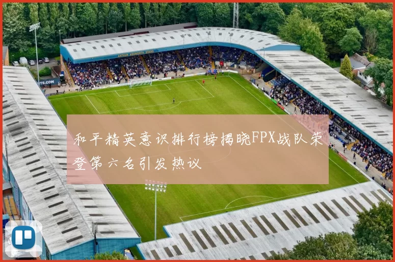 和平精英意识排行榜揭晓FPX战队荣登第六名引发热议