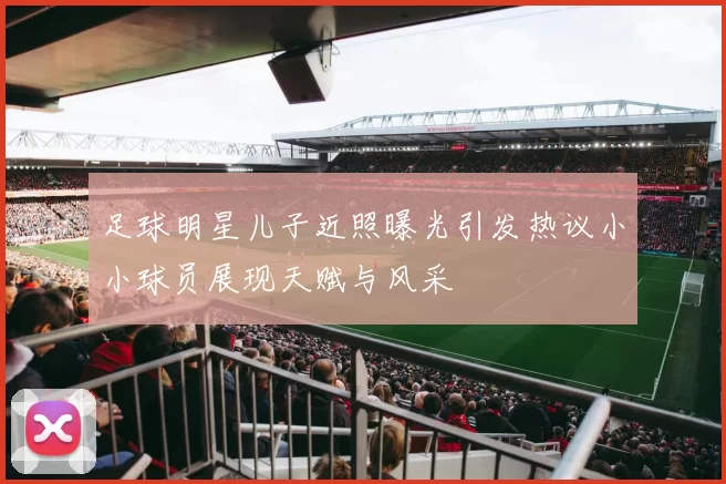 足球明星儿子近照曝光引发热议小小球员展现天赋与风采