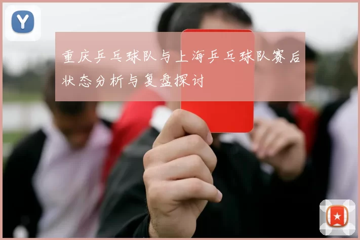 重庆乒乓球队与上海乒乓球队赛后状态分析与复盘探讨