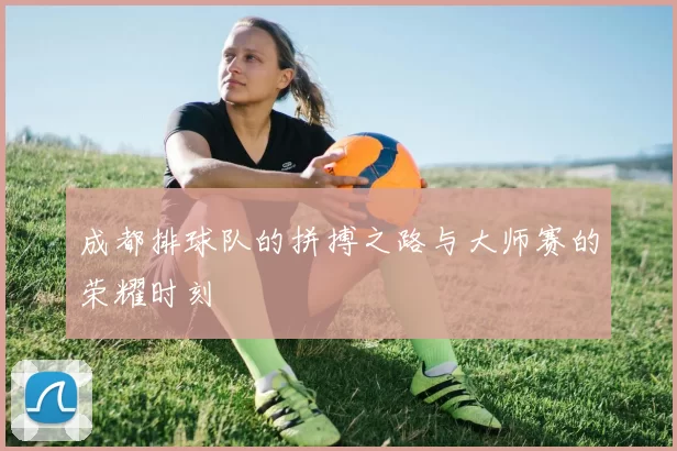 成都排球队的拼搏之路与大师赛的荣耀时刻