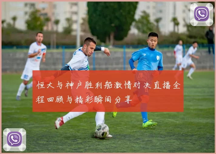 恒大与神户胜利船激情对决直播全程回顾与精彩瞬间分享