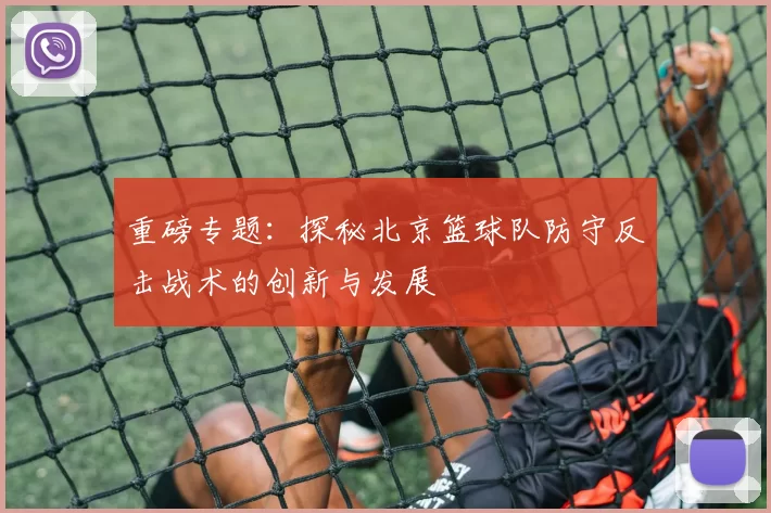 重磅专题：探秘北京篮球队防守反击战术的创新与发展