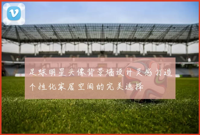 足球明星头像背景墙设计灵感打造个性化家居空间的完美选择