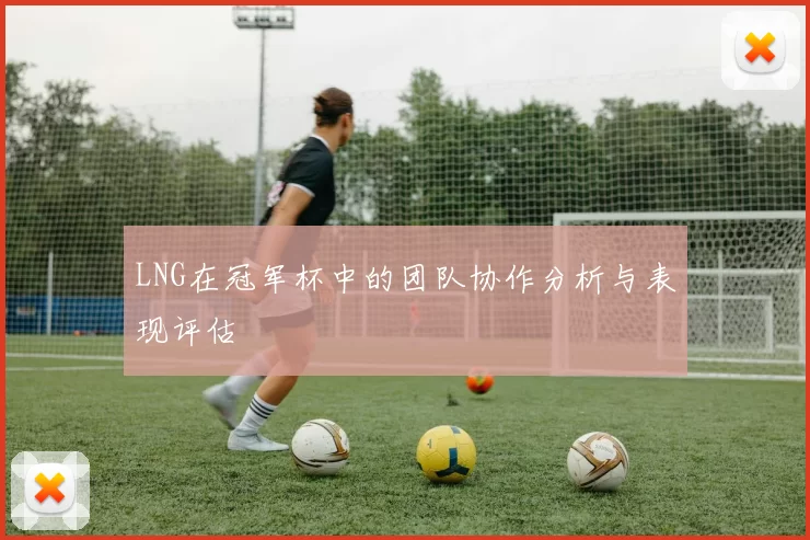 LNG在冠军杯中的团队协作分析与表现评估