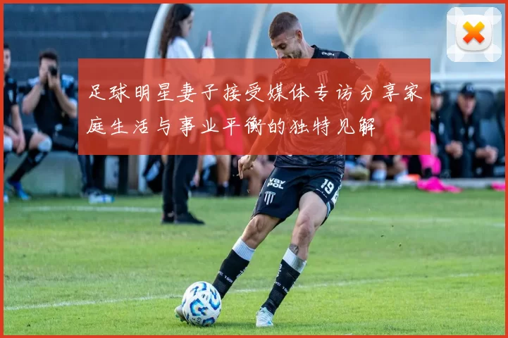 足球明星妻子接受媒体专访分享家庭生活与事业平衡的独特见解