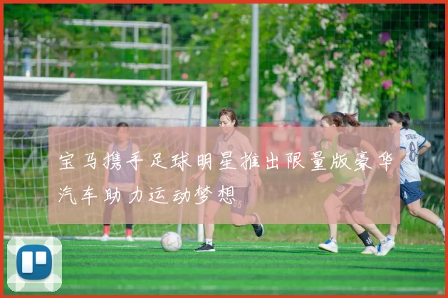 宝马携手足球明星推出限量版豪华汽车助力运动梦想