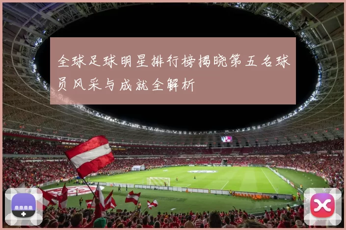 全球足球明星排行榜揭晓第五名球员风采与成就全解析