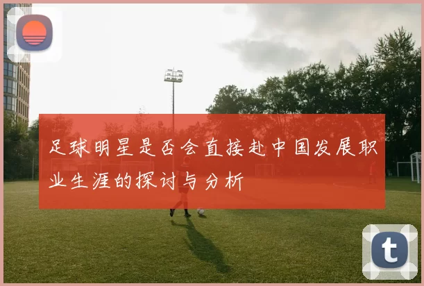 足球明星是否会直接赴中国发展职业生涯的探讨与分析
