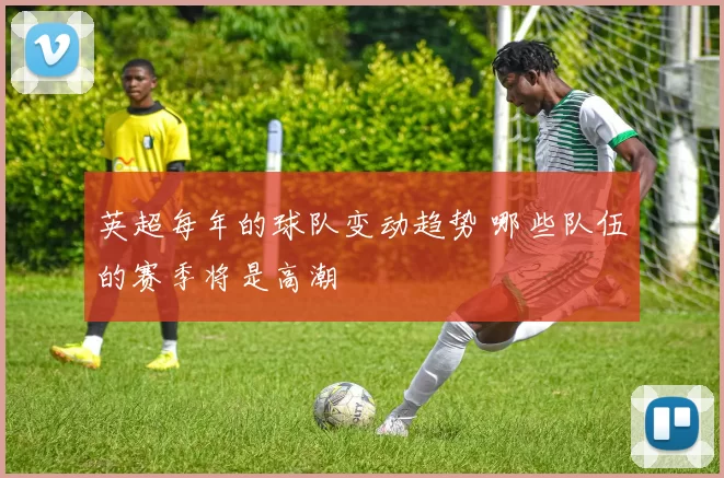 英超每年的球队变动趋势 哪些队伍的赛季将是高潮