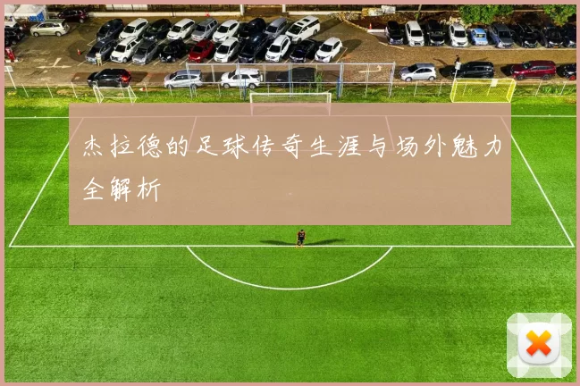 杰拉德的足球传奇生涯与场外魅力全解析