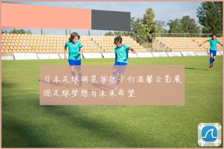 日本足球明星与孩子们温馨合影展现足球梦想与未来希望