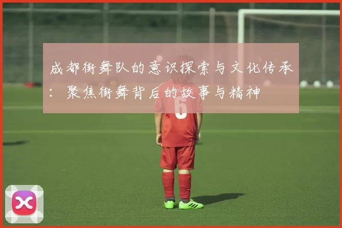 成都街舞队的意识探索与文化传承：聚焦街舞背后的故事与精神