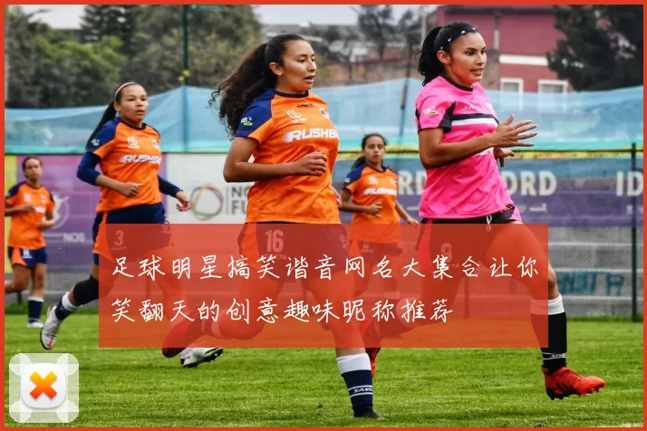 足球明星搞笑谐音网名大集合让你笑翻天的创意趣味昵称推荐