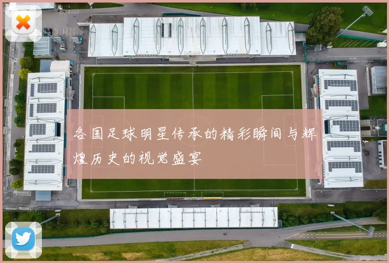 各国足球明星传承的精彩瞬间与辉煌历史的视觉盛宴