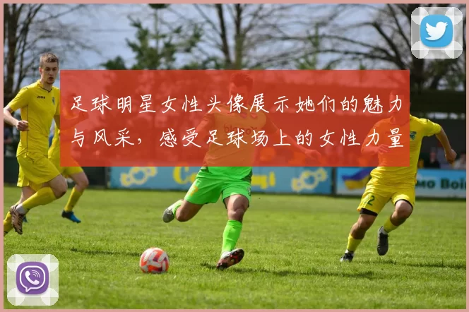 足球明星女性头像展示她们的魅力与风采，感受足球场上的女性力量与自信