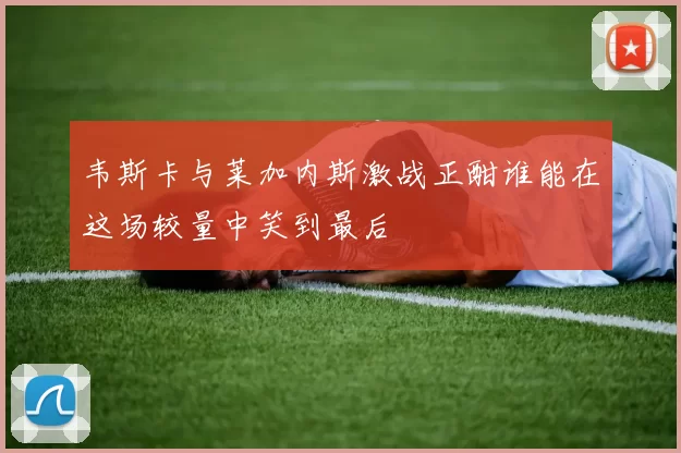 韦斯卡与莱加内斯激战正酣谁能在这场较量中笑到最后