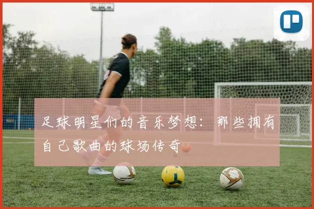 足球明星们的音乐梦想：那些拥有自己歌曲的球场传奇