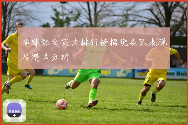 排球配合实力排行榜揭晓各队表现与潜力分析