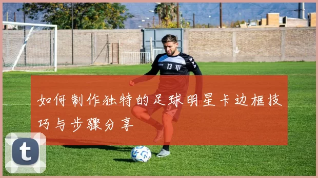 如何制作独特的足球明星卡边框技巧与步骤分享