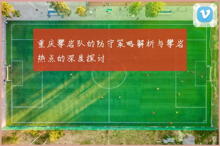 重庆攀岩队的防守策略解析与攀岩热点的深度探讨