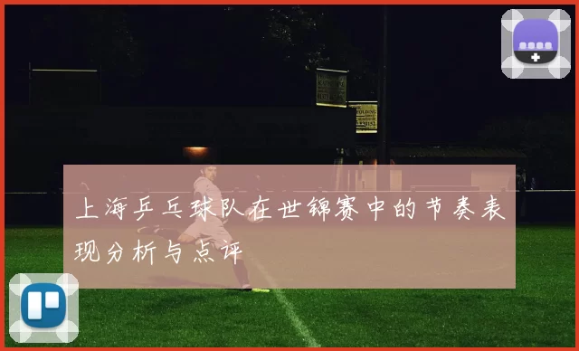 上海乒乓球队在世锦赛中的节奏表现分析与点评