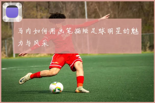 马内如何用画笔描绘足球明星的魅力与风采