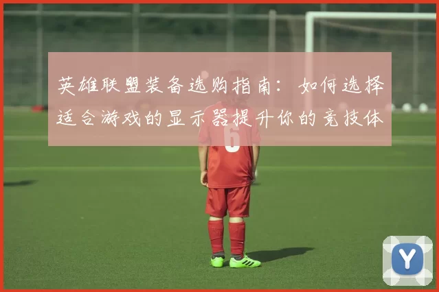 英雄联盟装备选购指南：如何选择适合游戏的显示器提升你的竞技体验
