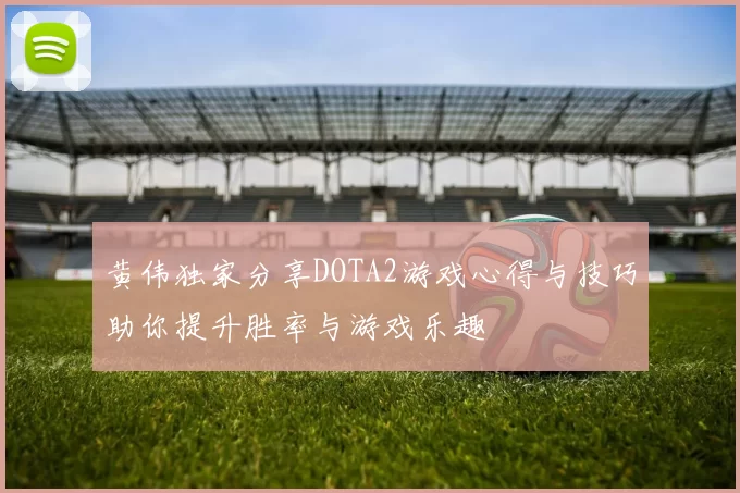 黄伟独家分享DOTA2游戏心得与技巧助你提升胜率与游戏乐趣