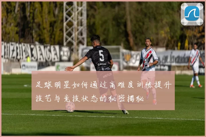 足球明星如何通过高难度训练提升技艺与竞技状态的秘密揭秘