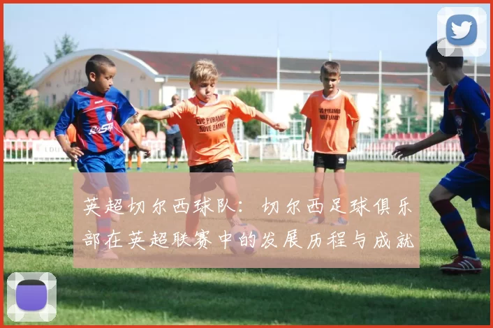 英超切尔西球队：切尔西足球俱乐部在英超联赛中的发展历程与成就