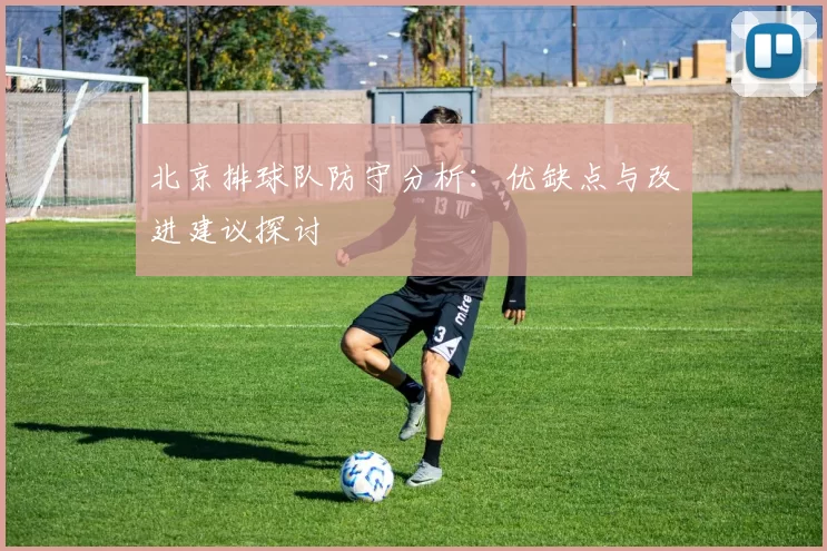 北京排球队防守分析：优缺点与改进建议探讨